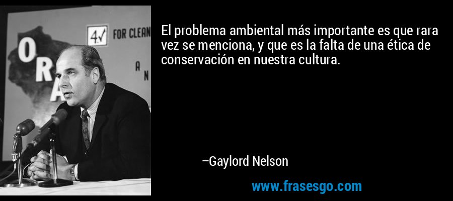 El problema ambiental más importante es que rara vez se menciona, y que es la falta de una ética de conservación en nuestra cultura. – Gaylord Nelson