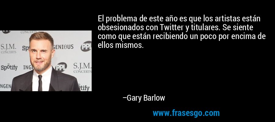 El problema de este año es que los artistas están obsesionados con Twitter y titulares. Se siente como que están recibiendo un poco por encima de ellos mismos. – Gary Barlow