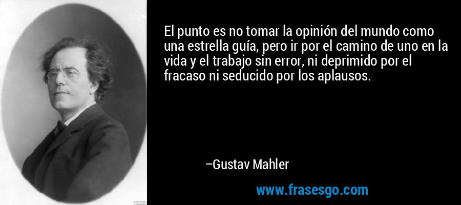 El punto es no tomar la opinión del mundo como una estrella guía, pero ir por el camino de uno en la vida y el trabajo sin error, ni deprimido por el fracaso ni seducido por los aplausos. – Gustav Mahler