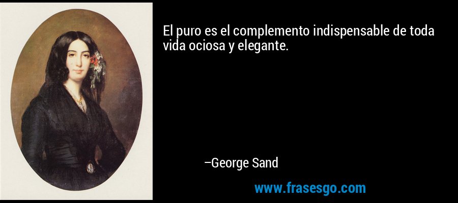 El puro es el complemento indispensable de toda vida ociosa y elegante. – George Sand