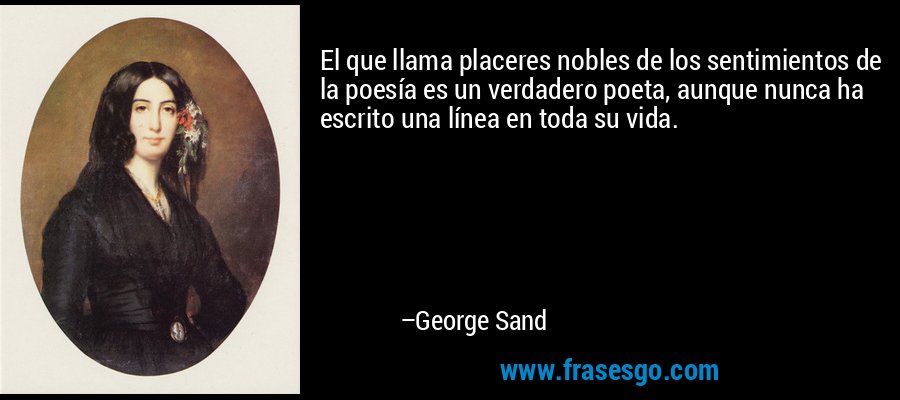 El que llama placeres nobles de los sentimientos de la poesía es un verdadero poeta, aunque nunca ha escrito una línea en toda su vida. – George Sand