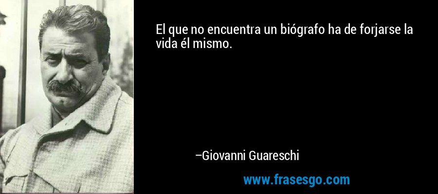 El que no encuentra un biógrafo ha de forjarse la vida él mismo. – Giovanni Guareschi