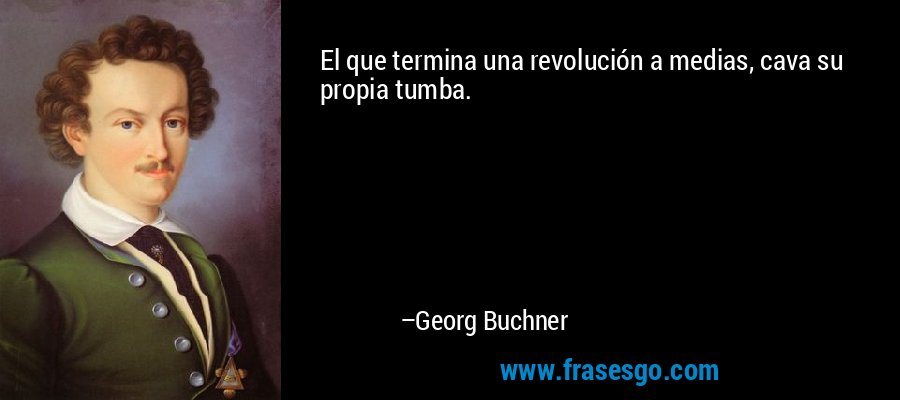 El que termina una revolución a medias, cava su propia tumba. – Georg Buchner