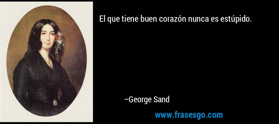 El que tiene buen corazón nunca es estúpido. – George Sand