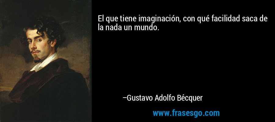 El que tiene imaginación, con qué facilidad saca de la nada un mundo. – Gustavo Adolfo Bécquer