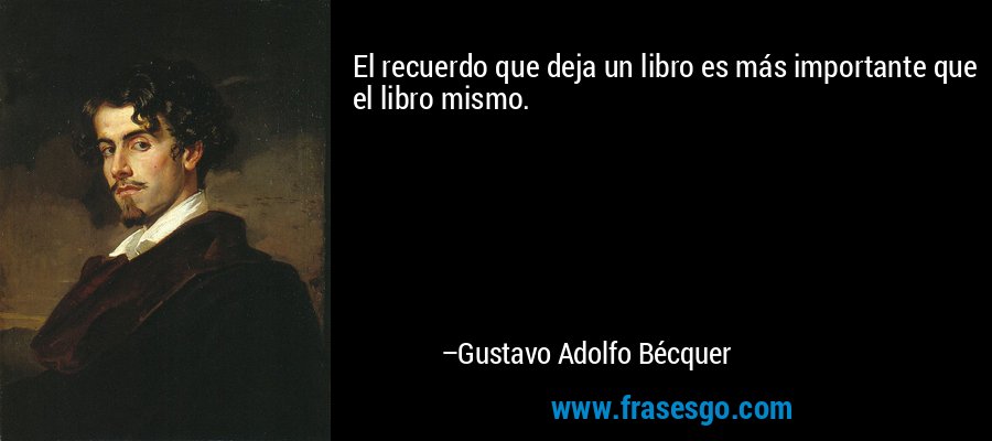 El recuerdo que deja un libro es más importante que el libro mismo. – Gustavo Adolfo Bécquer