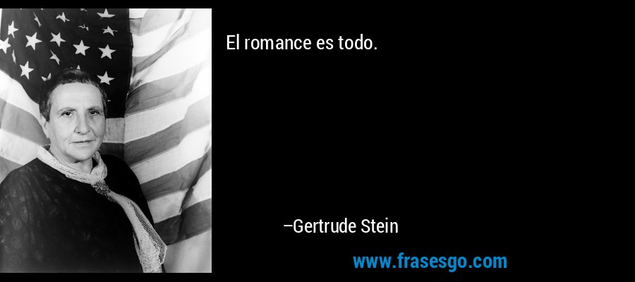 El romance es todo. – Gertrude Stein