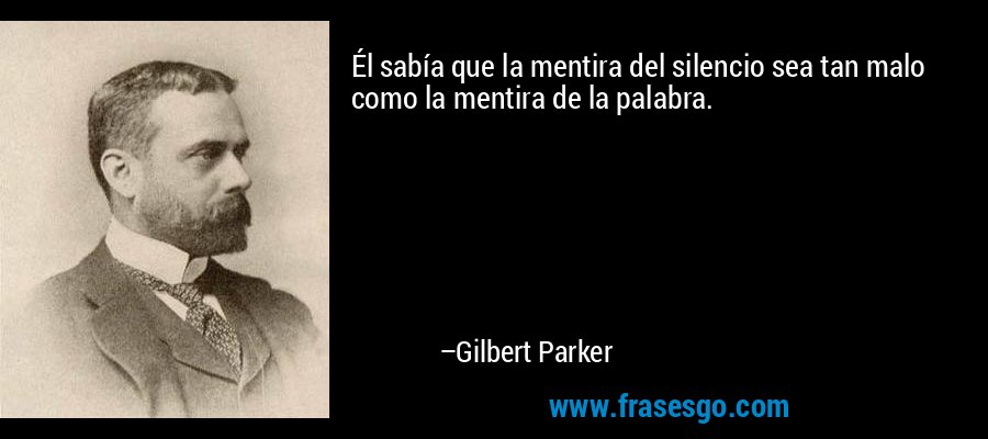 Él sabía que la mentira del silencio sea tan malo como la mentira de la palabra. – Gilbert Parker
