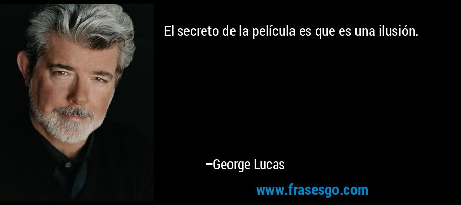 El secreto de la película es que es una ilusión. – George Lucas