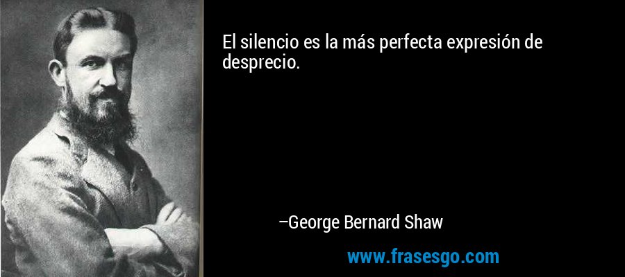 El silencio es la más perfecta expresión de desprecio. – George Bernard Shaw