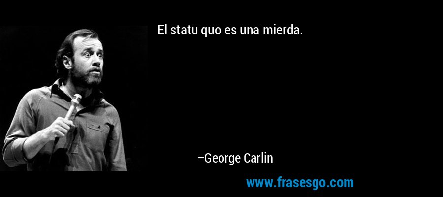 El statu quo es una mierda. – George Carlin