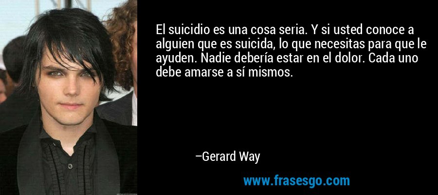 El suicidio es una cosa seria. Y si usted conoce a alguien que es suicida, lo que necesitas para que le ayuden. Nadie debería estar en el dolor. Cada uno debe amarse a sí mismos. – Gerard Way