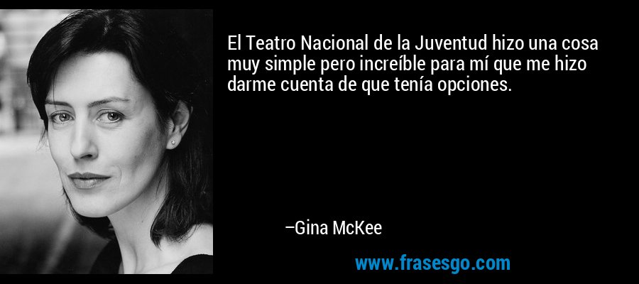El Teatro Nacional de la Juventud hizo una cosa muy simple pero increíble para mí que me hizo darme cuenta de que tenía opciones. – Gina McKee