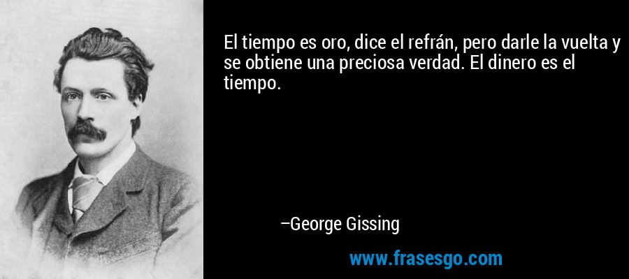 El tiempo es oro, dice el refrán, pero darle la vuelta y se obtiene una preciosa verdad. El dinero es el tiempo. – George Gissing