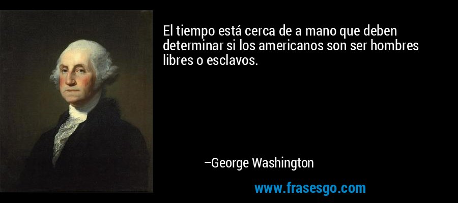 El tiempo está cerca de a mano que deben determinar si los americanos son ser hombres libres o esclavos. – George Washington