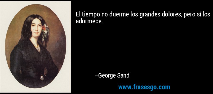 El tiempo no duerme los grandes dolores, pero sí los adormece. – George Sand