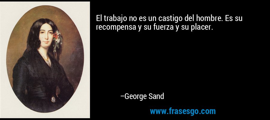 El trabajo no es un castigo del hombre. Es su recompensa y su fuerza y ​​su placer. – George Sand