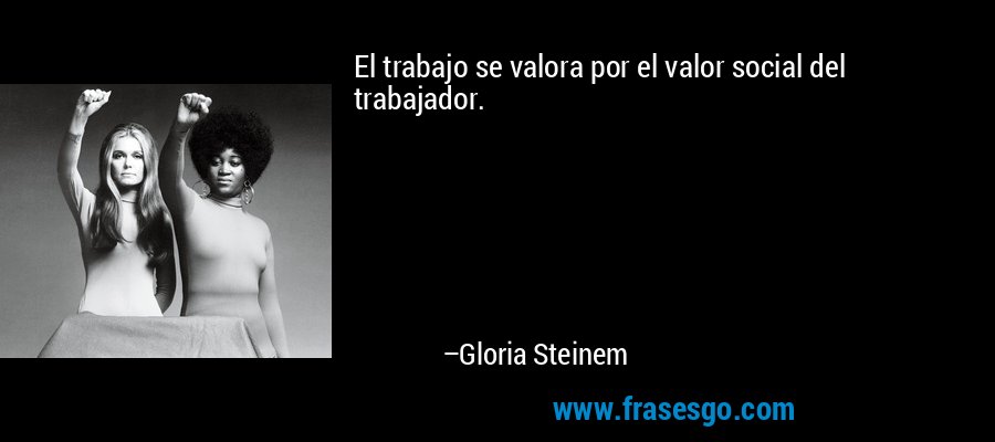 El trabajo se valora por el valor social del trabajador. – Gloria Steinem