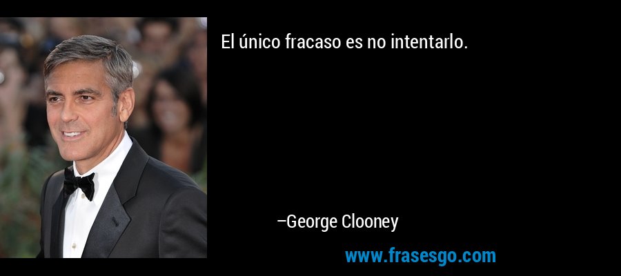 El único fracaso es no intentarlo. – George Clooney