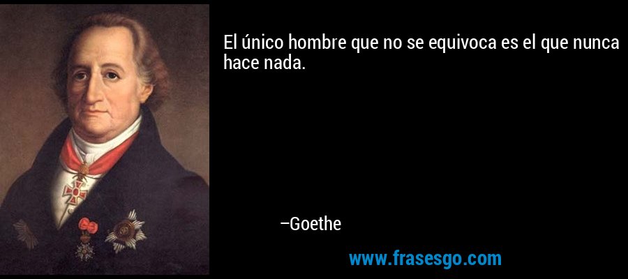 El único hombre que no se equivoca es el que nunca hace nada. – Goethe