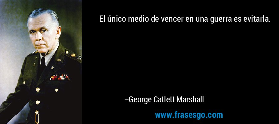 El único medio de vencer en una guerra es evitarla. – George Catlett Marshall