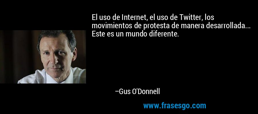 El uso de Internet, el uso de Twitter, los movimientos de protesta de manera desarrollada... Este es un mundo diferente. – Gus O'Donnell
