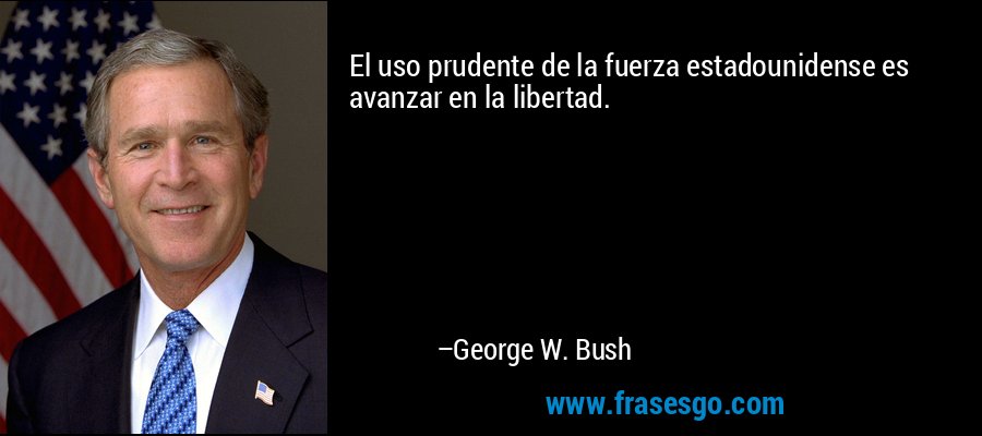 El uso prudente de la fuerza estadounidense es avanzar en la libertad. – George W. Bush