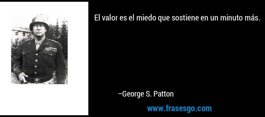 El valor es el miedo que sostiene en un minuto más. – George S. Patton