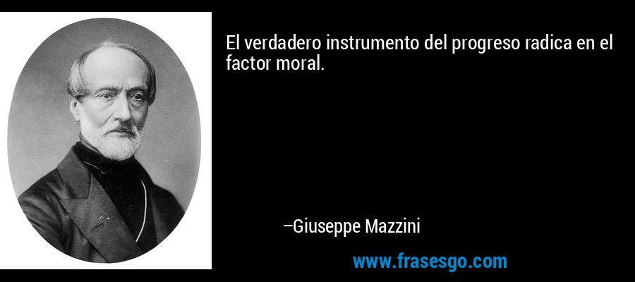El verdadero instrumento del progreso radica en el factor moral. – Giuseppe Mazzini