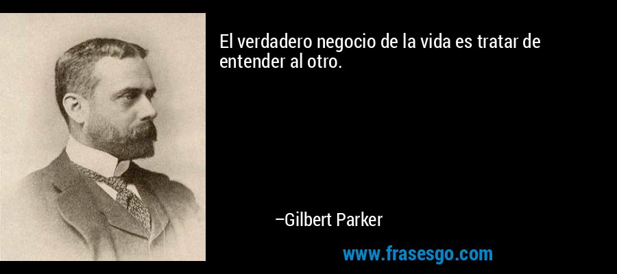 El verdadero negocio de la vida es tratar de entender al otro. – Gilbert Parker