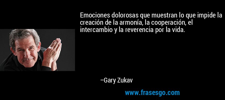 Emociones dolorosas que muestran lo que impide la creación de la armonía, la cooperación, el intercambio y la reverencia por la vida. – Gary Zukav