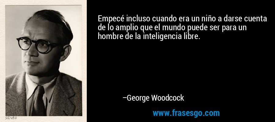 Empecé incluso cuando era un niño a darse cuenta de lo amplio que el mundo puede ser para un hombre de la inteligencia libre. – George Woodcock