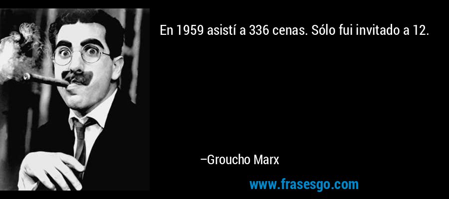En 1959 asistí a 336 cenas. Sólo fui invitado a 12. – Groucho Marx