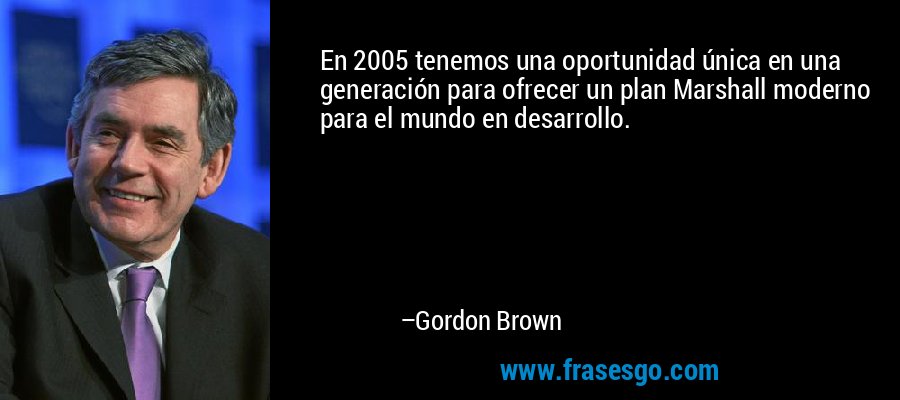 En 2005 tenemos una oportunidad única en una generación para ofrecer un plan Marshall moderno para el mundo en desarrollo. – Gordon Brown