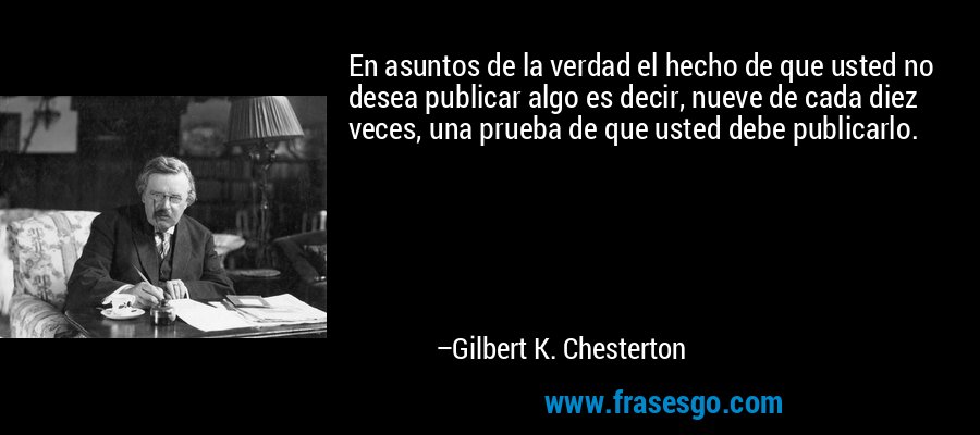 En asuntos de la verdad el hecho de que usted no desea publicar algo es decir, nueve de cada diez veces, una prueba de que usted debe publicarlo. – Gilbert K. Chesterton