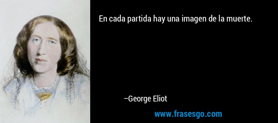 En cada partida hay una imagen de la muerte. – George Eliot