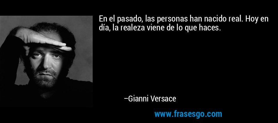 En el pasado, las personas han nacido real. Hoy en día, la realeza viene de lo que haces. – Gianni Versace