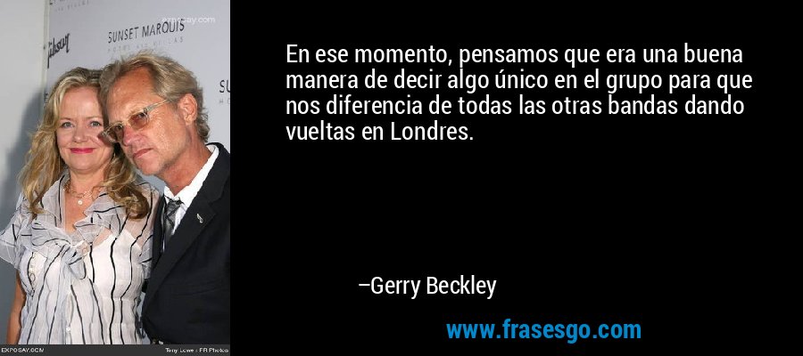 En ese momento, pensamos que era una buena manera de decir algo único en el grupo para que nos diferencia de todas las otras bandas dando vueltas en Londres. – Gerry Beckley