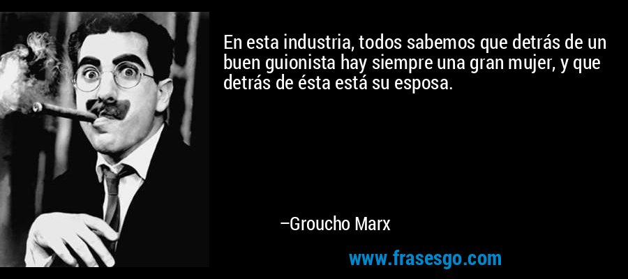 En esta industria, todos sabemos que detrás de un buen guionista hay siempre una gran mujer, y que detrás de ésta está su esposa. – Groucho Marx