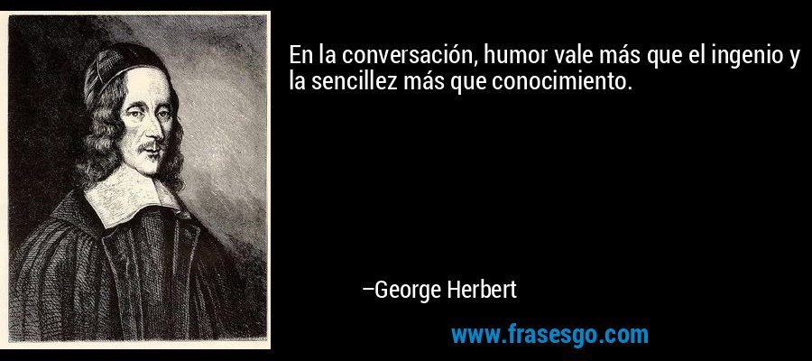 En la conversación, humor vale más que el ingenio y la sencillez más que conocimiento. – George Herbert