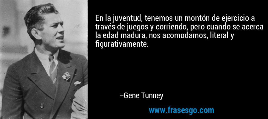 En la juventud, tenemos un montón de ejercicio a través de juegos y corriendo, pero cuando se acerca la edad madura, nos acomodamos, literal y figurativamente. – Gene Tunney