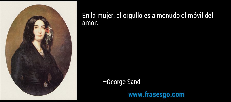 En la mujer, el orgullo es a menudo el móvil del amor. – George Sand