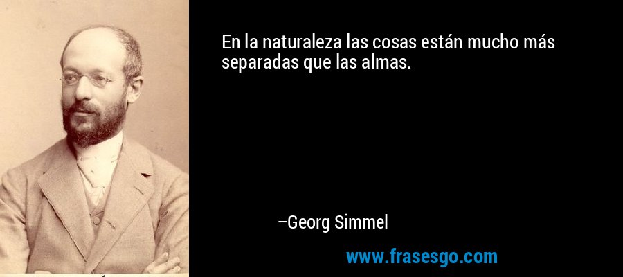En la naturaleza las cosas están mucho más separadas que las almas. – Georg Simmel