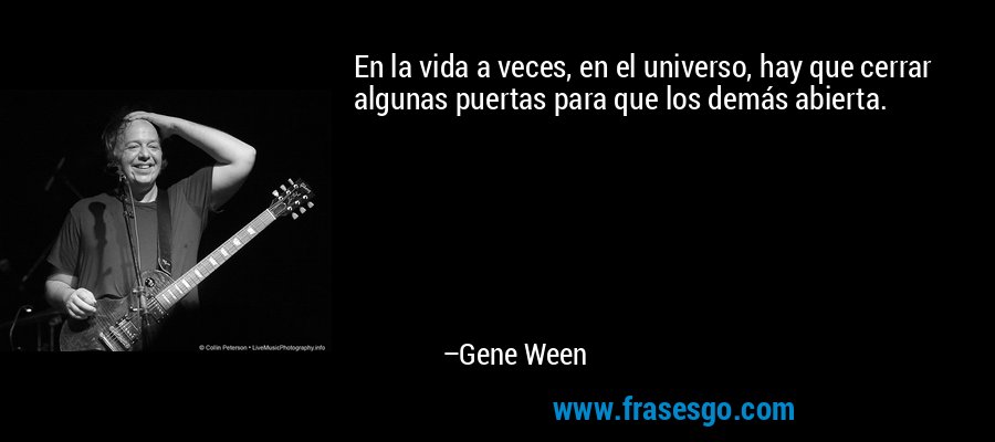 En la vida a veces, en el universo, hay que cerrar algunas puertas para que los demás abierta. – Gene Ween