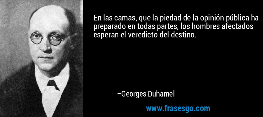 En las camas, que la piedad de la opinión pública ha preparado en todas partes, los hombres afectados esperan el veredicto del destino. – Georges Duhamel