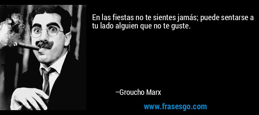 En las fiestas no te sientes jamás; puede sentarse a tu lado alguien que no te guste. – Groucho Marx