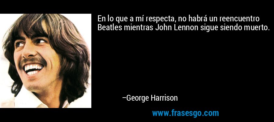 En lo que a mí respecta, no habrá un reencuentro Beatles mientras John Lennon sigue siendo muerto. – George Harrison
