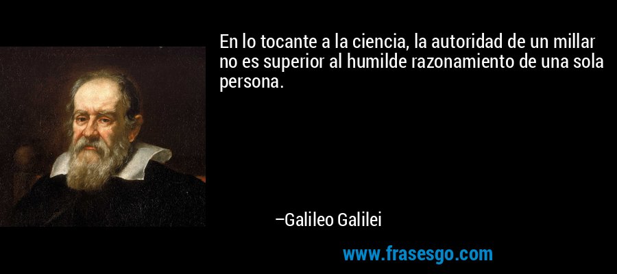 En lo tocante a la ciencia, la autoridad de un millar no es superior al humilde razonamiento de una sola persona. – Galileo Galilei