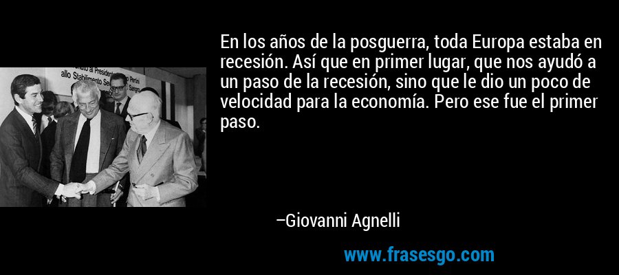 En los años de la posguerra, toda Europa estaba en recesión. Así que en primer lugar, que nos ayudó a un paso de la recesión, sino que le dio un poco de velocidad para la economía. Pero ese fue el primer paso. – Giovanni Agnelli