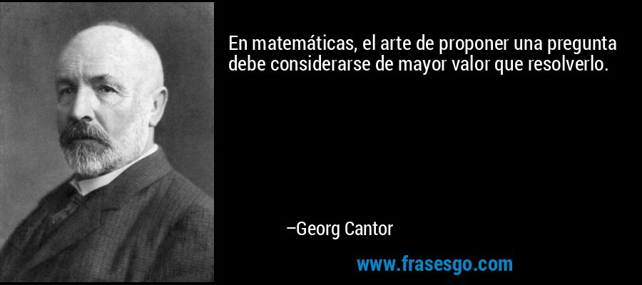 En matemáticas, el arte de proponer una pregunta debe considerarse de mayor valor que resolverlo. – Georg Cantor
